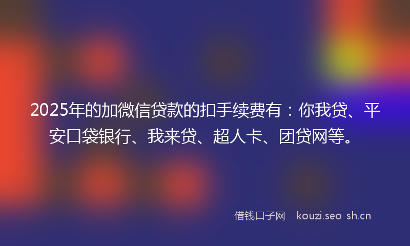 2025年的加微信贷款的扣手续费有：你我贷、平安口袋银行、我来贷、超人卡、团贷网等。