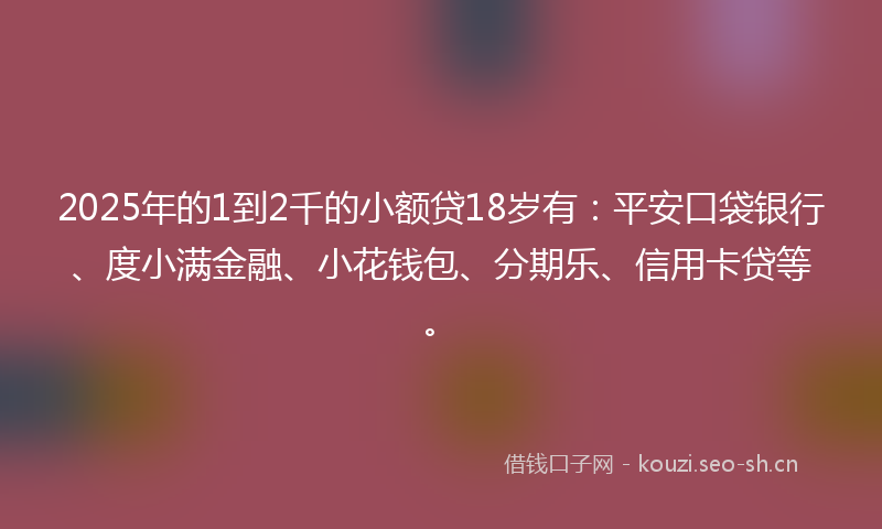2025年的1到2千的小额贷18岁有：平安口袋银行、度小满金融、小花钱包、分期乐、信用卡贷等。