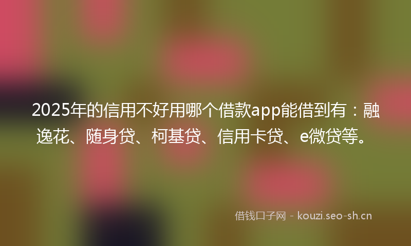 2025年的信用不好用哪个借款app能借到有：融逸花、随身贷、柯基贷、信用卡贷、e微贷等。