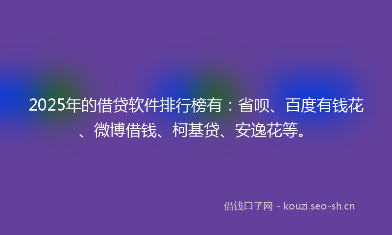 2025年的借贷软件排行榜有：省呗、百度有钱花、微博借钱、柯基贷、安逸花等。