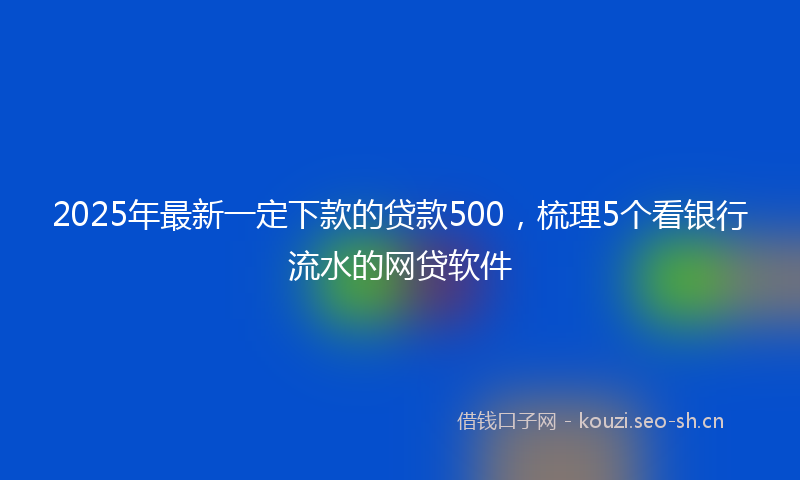 2025年最新一定下款的贷款500，梳理5个看银行流水的网贷软件