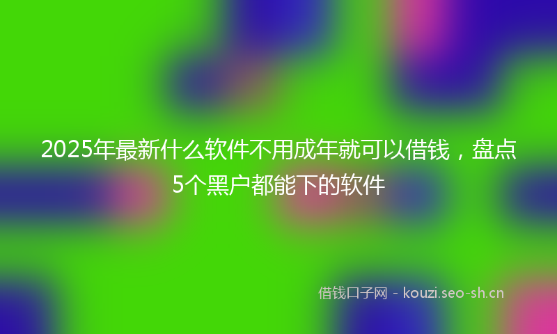 2025年最新什么软件不用成年就可以借钱，盘点5个黑户都能下的软件