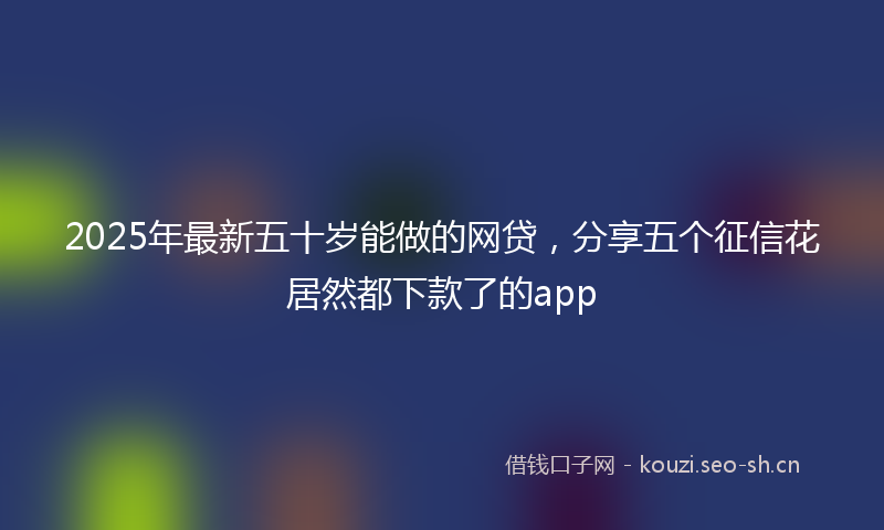2025年最新五十岁能做的网贷，分享五个征信花居然都下款了的app