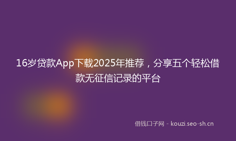 16岁贷款App下载2025年推荐,分享五个轻松借款无征信记录的平台
