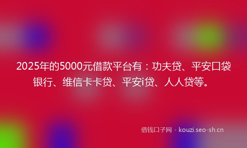 2025年的5000元借款平台有:功夫贷、平安口袋银行、维信卡卡贷、平安i贷、人人贷等。