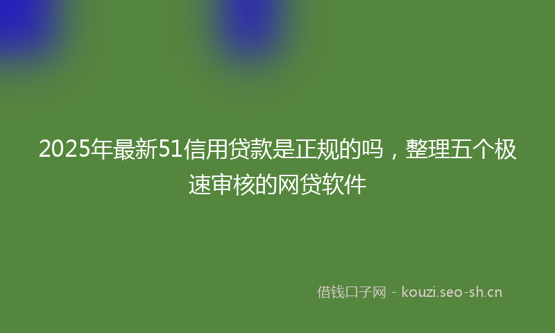 2025年最新51信用贷款是正规的吗，整理五个极速审核的网贷软件