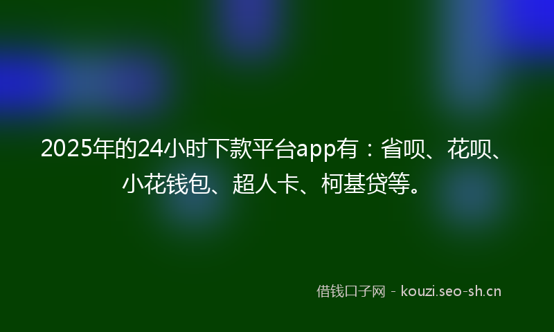 2025年的24小时下款平台app有：省呗、花呗、小花钱包、超人卡、柯基贷等。
