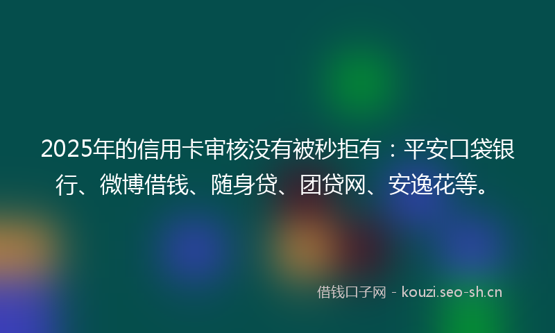2025年的信用卡审核没有被秒拒有：平安口袋银行、微博借钱、随身贷、团贷网、安逸花等。