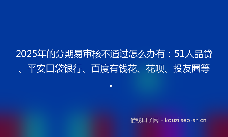 2025年的分期易审核不通过怎么办有：51人品贷、平安口袋银行、百度有钱花、花呗、投友圈等。
