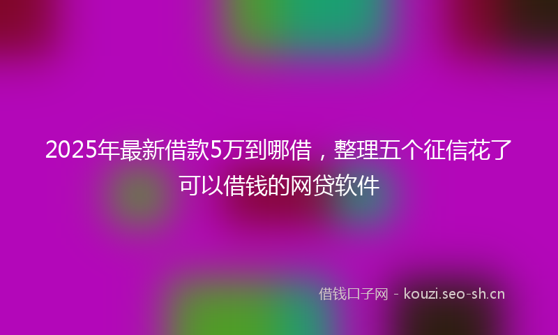 2025年最新借款5万到哪借,整理五个征信花了可以借钱的网贷软件