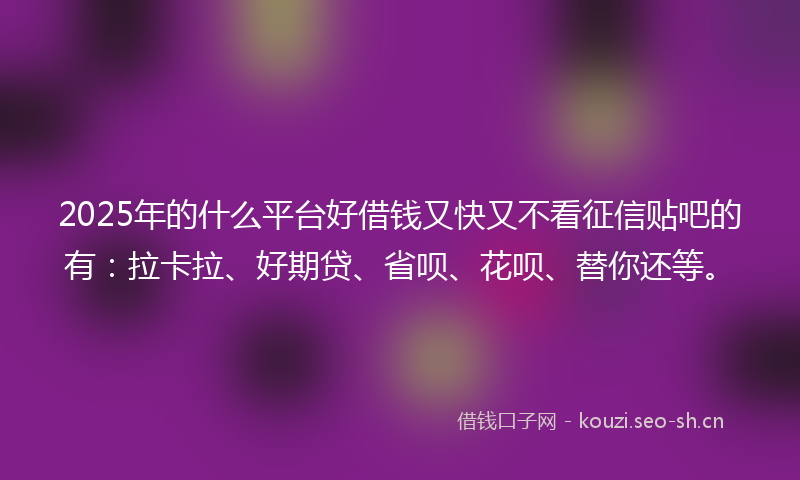 2025年的什么平台好借钱又快又不看征信贴吧的有:拉卡拉、好期贷、省呗、花呗、替你还等。