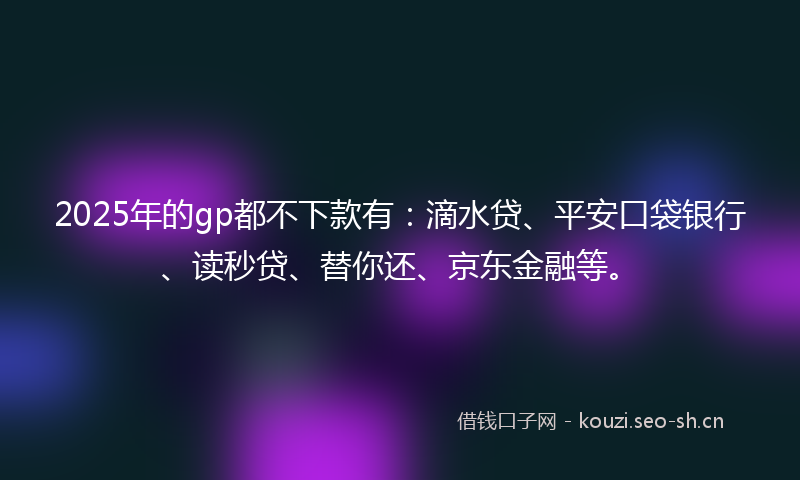 2025年的gp都不下款有：滴水贷、平安口袋银行、读秒贷、替你还、京东金融等。