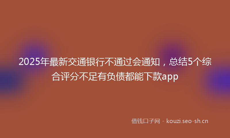 2025年最新交通银行不通过会通知，总结5个综合评分不足有负债都能下款app