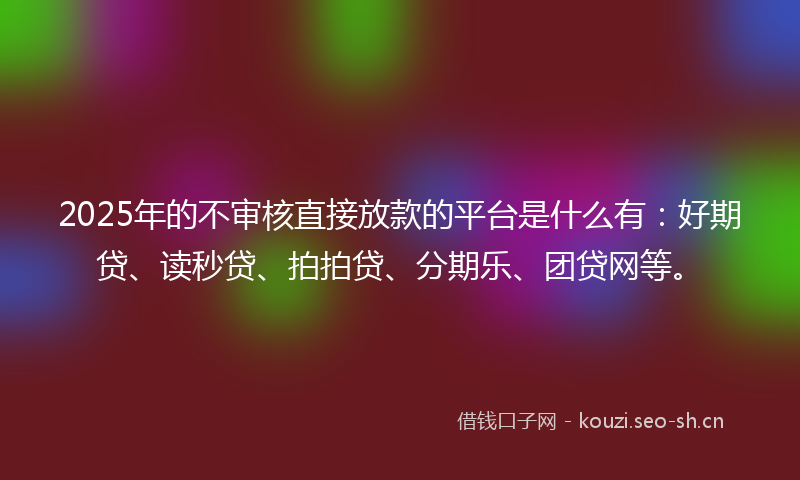 2025年的不审核直接放款的平台是什么有：好期贷、读秒贷、拍拍贷、分期乐、团贷网等。