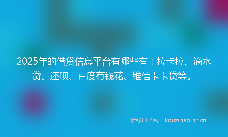 2025年的借贷信息平台有哪些有：拉卡拉、滴水贷、还呗、百度有钱花、维信卡卡贷等。