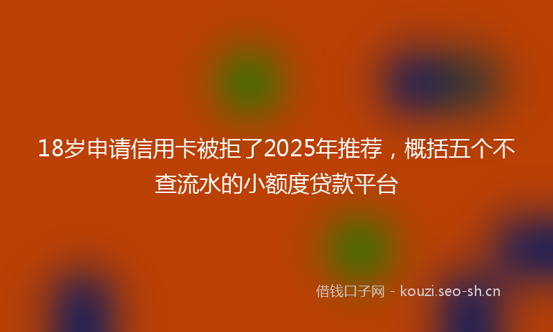 18岁申请信用卡被拒了2025年推荐，概括五个不查流水的小额度贷款平台