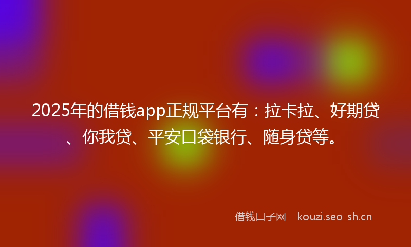 2025年的借钱app正规平台有：拉卡拉、好期贷、你我贷、平安口袋银行、随身贷等。