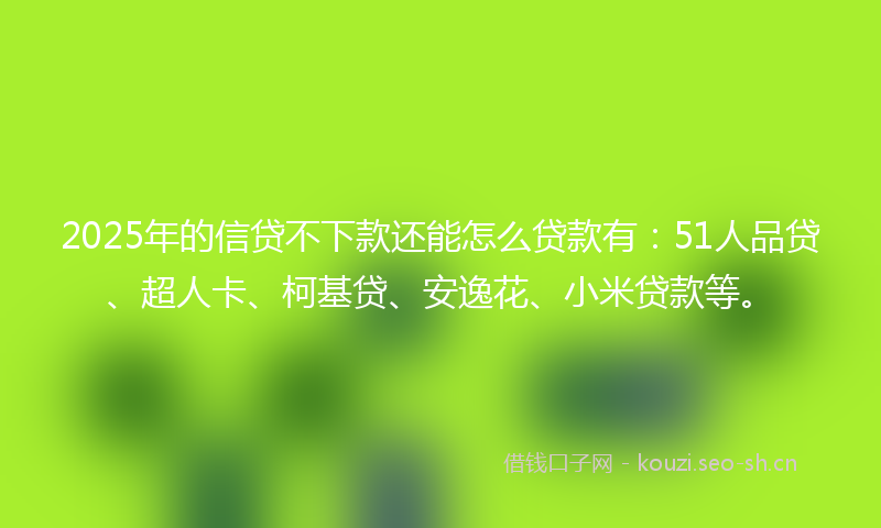 2025年的信贷不下款还能怎么贷款有:51人品贷、超人卡、柯基贷、安逸花、小米贷款等。