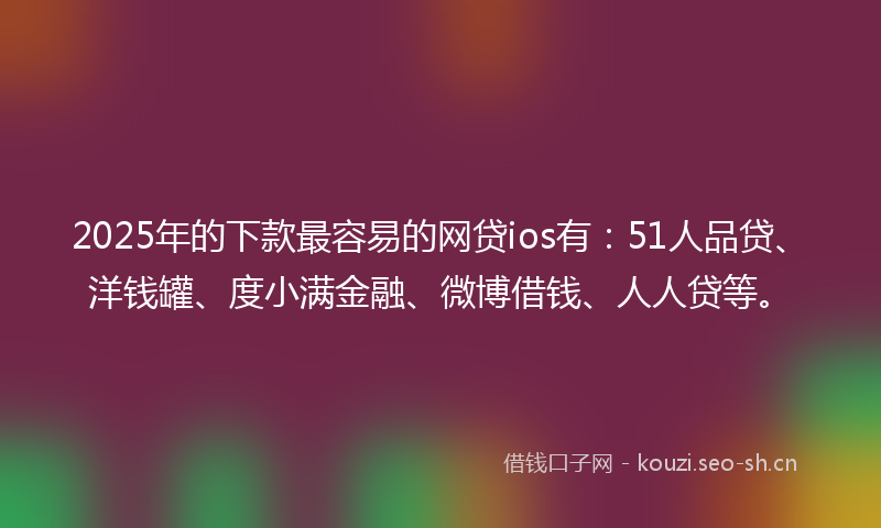 2025年的下款最容易的网贷ios有：51人品贷、洋钱罐、度小满金融、微博借钱、人人贷等。