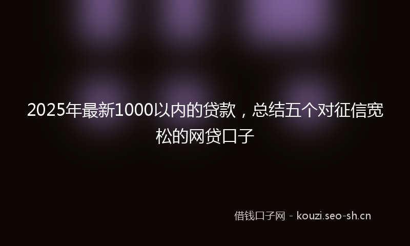 2025年最新1000以内的贷款，总结五个对征信宽松的网贷口子
