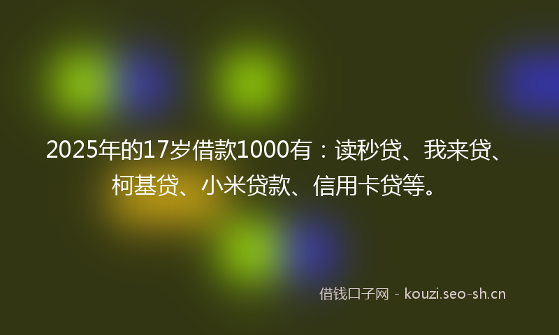 2025年的17岁借款1000有：读秒贷、我来贷、柯基贷、小米贷款、信用卡贷等。