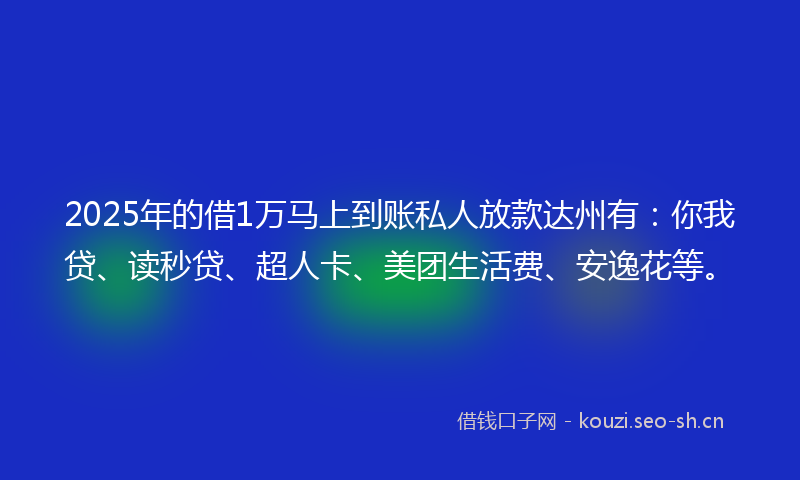 2025年的借1万马上到账私人放款达州有：你我贷、读秒贷、超人卡、美团生活费、安逸花等。