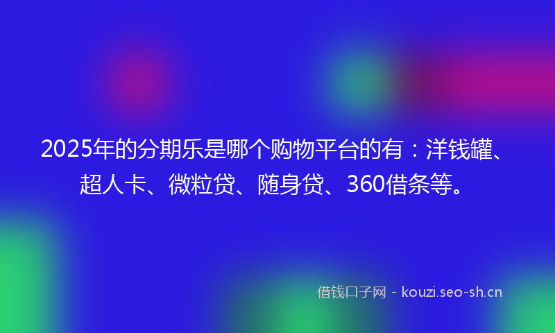 2025年的分期乐是哪个购物平台的有:洋钱罐、超人卡、微粒贷、随身贷、360借条等。