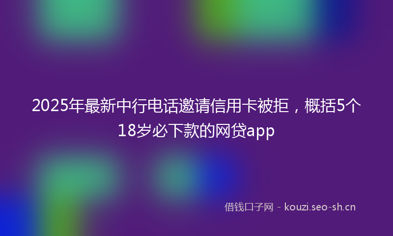 2025年最新中行电话邀请信用卡被拒，概括5个18岁必下款的网贷app