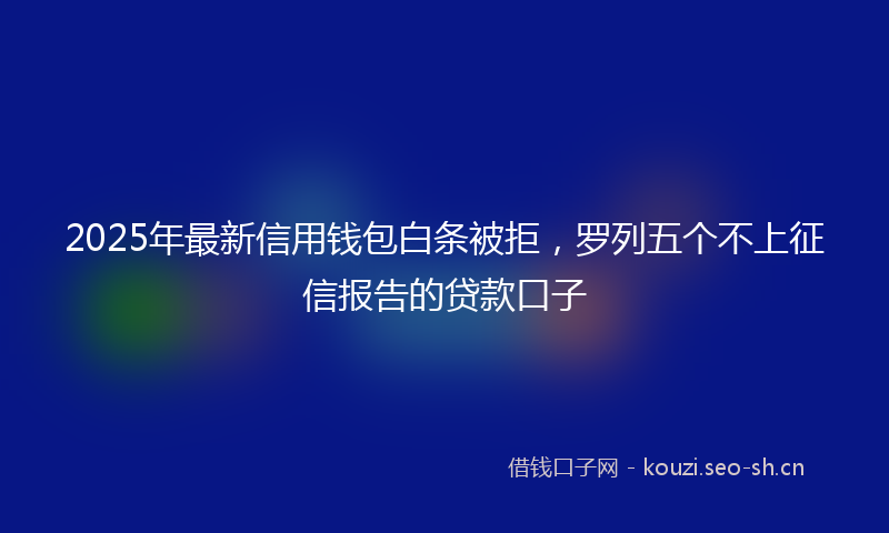 2025年最新信用钱包白条被拒，罗列五个不上征信报告的贷款口子