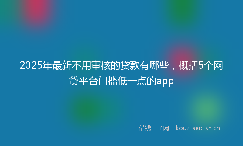 2025年最新不用审核的贷款有哪些，概括5个网贷平台门槛低一点的app