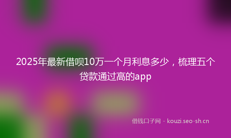 2025年最新借呗10万一个月利息多少,梳理五个贷款通过高的app