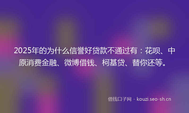 2025年的为什么信誉好贷款不通过有：花呗、中原消费金融、微博借钱、柯基贷、替你还等。