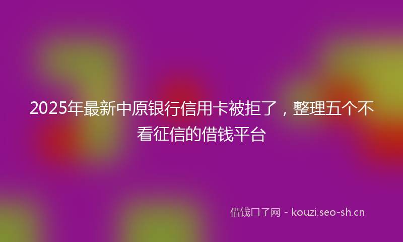 2025年最新中原银行信用卡被拒了，整理五个不看征信的借钱平台