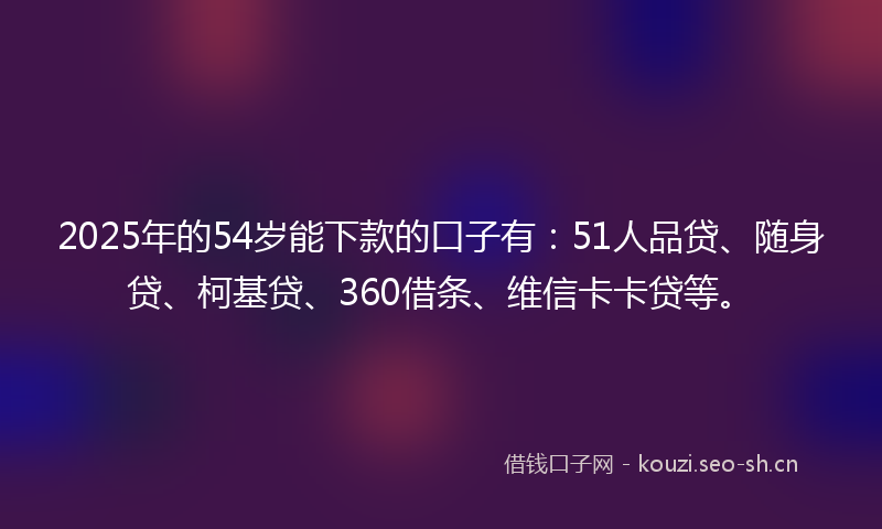 2025年的54岁能下款的口子有：51人品贷、随身贷、柯基贷、360借条、维信卡卡贷等。