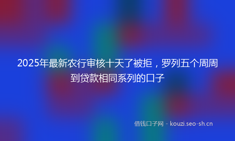2025年最新农行审核十天了被拒，罗列五个周周到贷款相同系列的口子