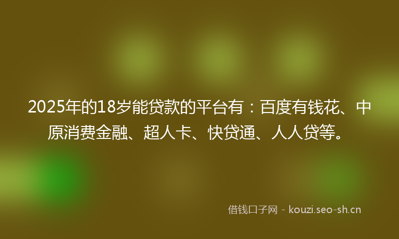 2025年的18岁能贷款的平台有：百度有钱花、中原消费金融、超人卡、快贷通、人人贷等。