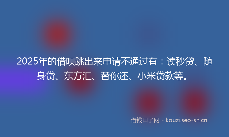 2025年的借呗跳出来申请不通过有：读秒贷、随身贷、东方汇、替你还、小米贷款等。