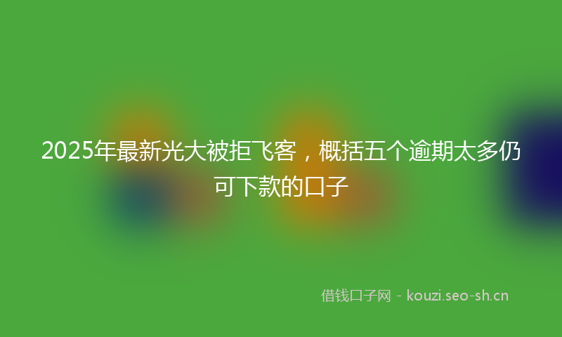 2025年最新光大被拒飞客,概括五个逾期太多仍可下款的口子