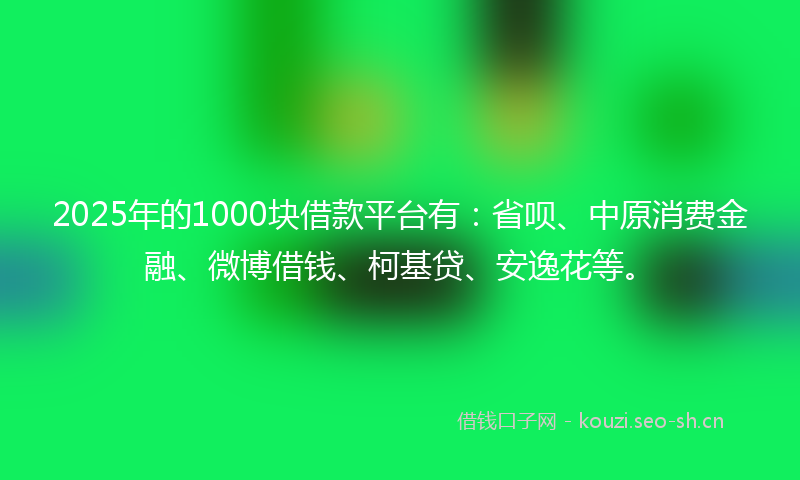 2025年的1000块借款平台有：省呗、中原消费金融、微博借钱、柯基贷、安逸花等。