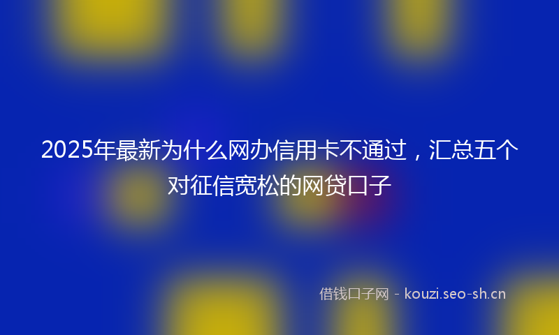 2025年最新为什么网办信用卡不通过，汇总五个对征信宽松的网贷口子