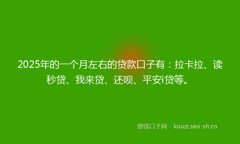 2025年的一个月左右的贷款口子有：拉卡拉、读秒贷、我来贷、还呗、平安i贷等。