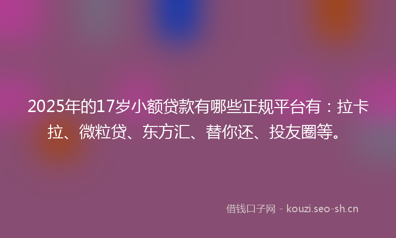 2025年的17岁小额贷款有哪些正规平台有：拉卡拉、微粒贷、东方汇、替你还、投友圈等。