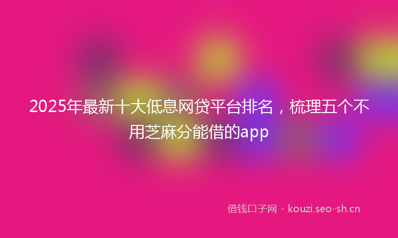 2025年最新十大低息网贷平台排名，梳理五个不用芝麻分能借的app