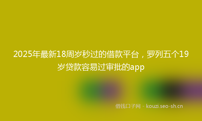 2025年最新18周岁秒过的借款平台，罗列五个19岁贷款容易过审批的app