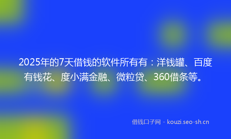 2025年的7天借钱的软件所有有：洋钱罐、百度有钱花、度小满金融、微粒贷、360借条等。