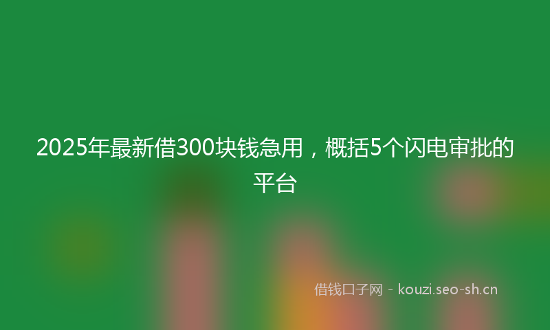 2025年最新借300块钱急用，概括5个闪电审批的平台