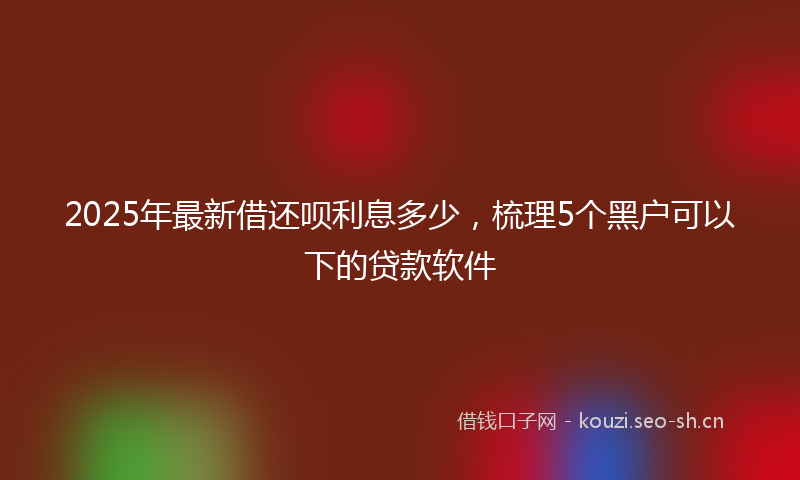 2025年最新借还呗利息多少，梳理5个黑户可以下的贷款软件