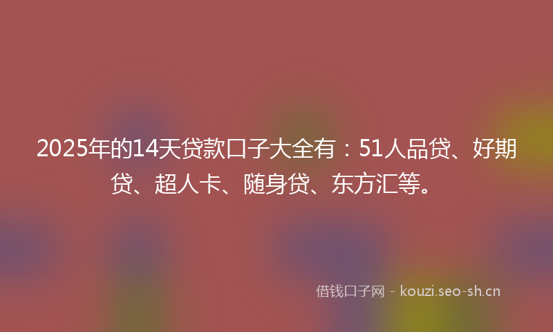 2025年的14天贷款口子大全有：51人品贷、好期贷、超人卡、随身贷、东方汇等。