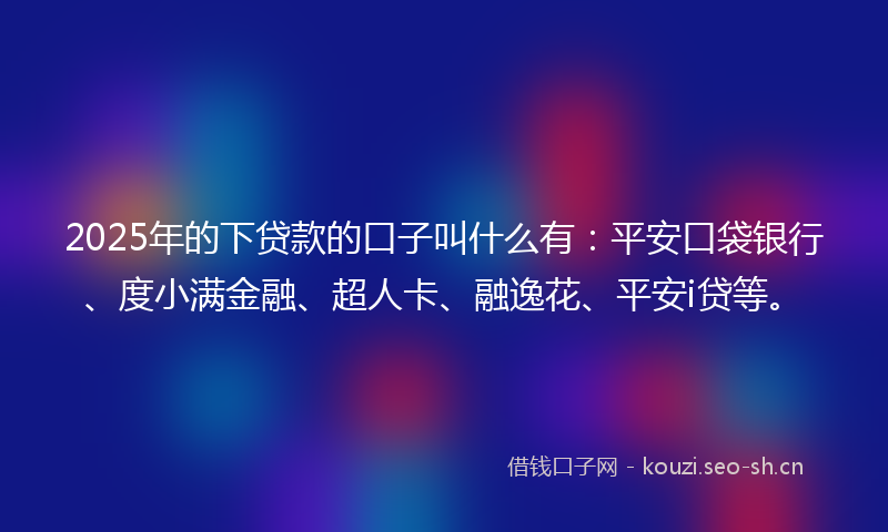 2025年的下贷款的口子叫什么有:平安口袋银行、度小满金融、超人卡、融逸花、平安i贷等。