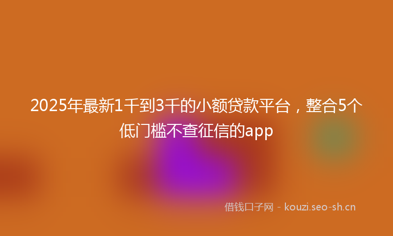 2025年最新1千到3千的小额贷款平台，整合5个低门槛不查征信的app